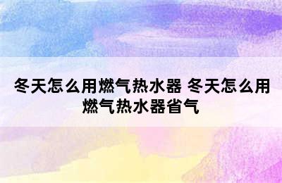 冬天怎么用燃气热水器 冬天怎么用燃气热水器省气